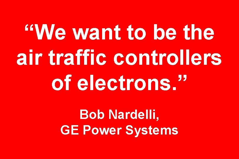 “We want to be the air traffic controllers of electrons. ” Bob Nardelli, GE