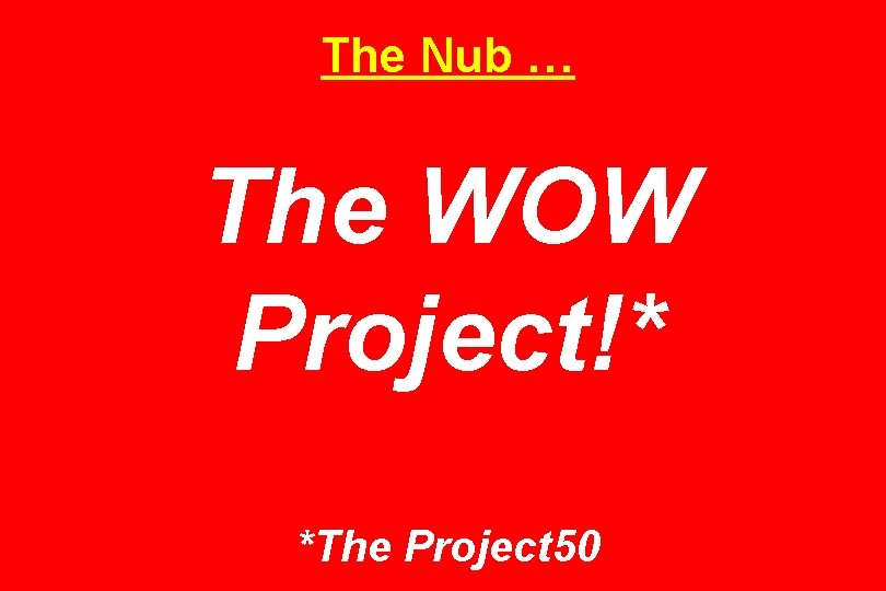 The Nub … The WOW Project!* *The Project 50 