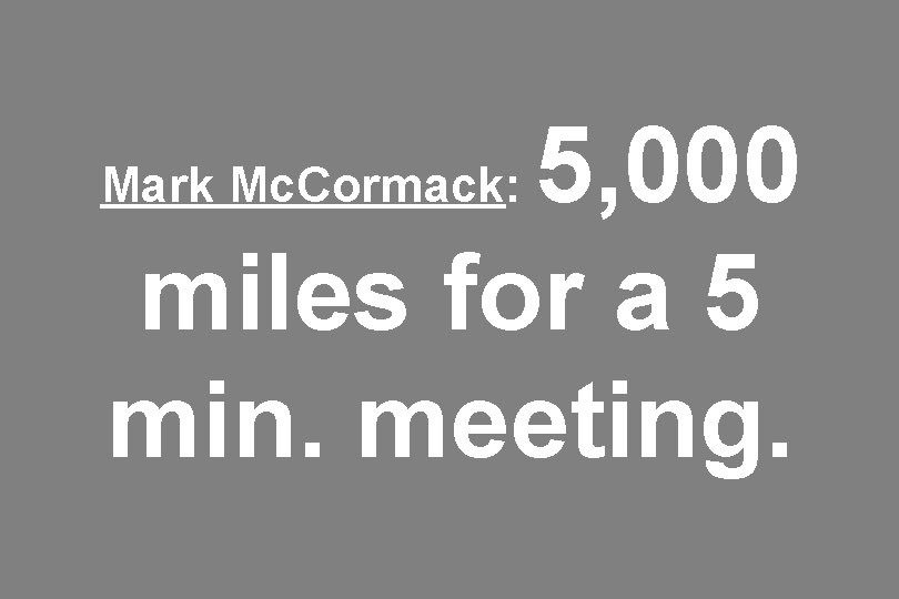 5, 000 miles for a 5 min. meeting. Mark Mc. Cormack: 