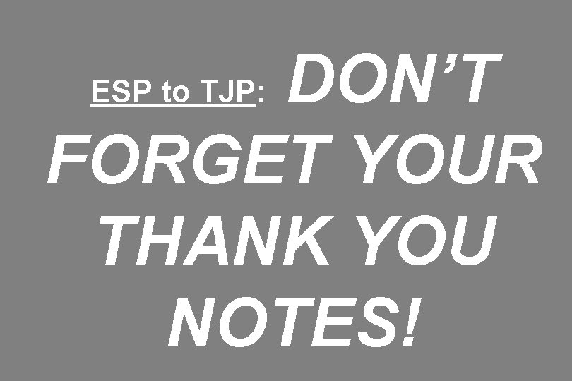 DON’T FORGET YOUR THANK YOU NOTES! ESP to TJP: 