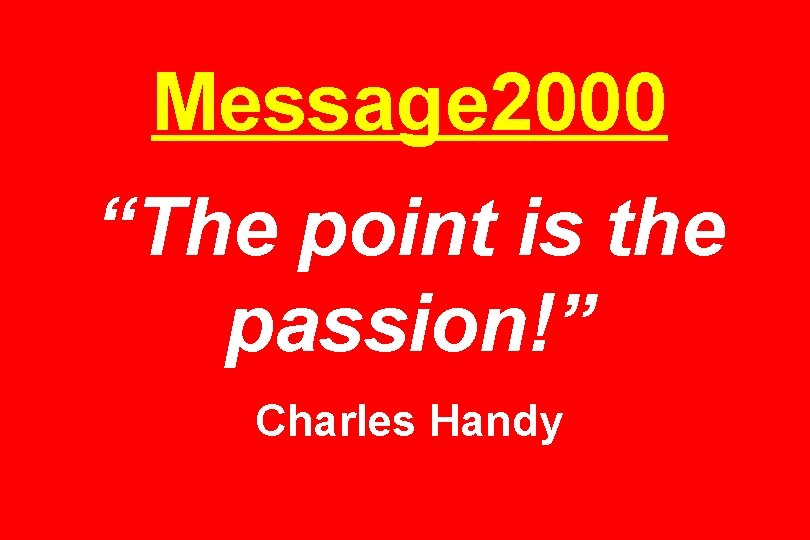 Message 2000 “The point is the passion!” Charles Handy 