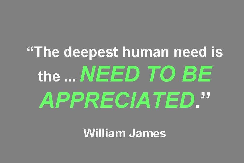 “The deepest human need is the. . . NEED TO BE APPRECIATED. ” William
