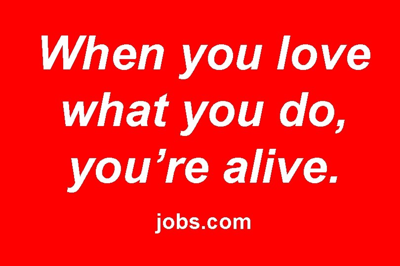 When you love what you do, you’re alive. jobs. com 