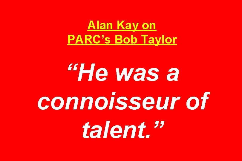 Alan Kay on PARC’s Bob Taylor “He was a connoisseur of talent. ” 