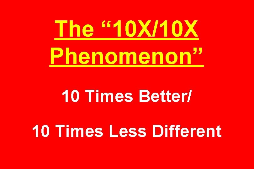 The “ 10 X/10 X Phenomenon” 10 Times Better/ 10 Times Less Different 