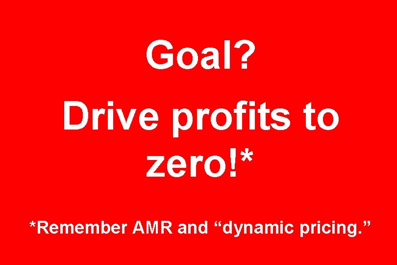 Goal? Drive profits to zero!* *Remember AMR and “dynamic pricing. ” 