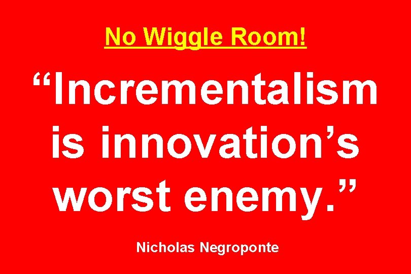 No Wiggle Room! “Incrementalism is innovation’s worst enemy. ” Nicholas Negroponte 