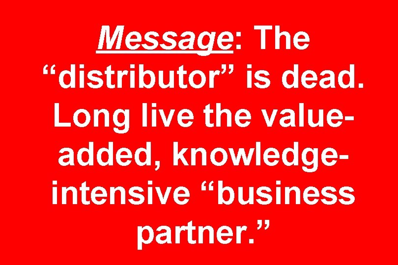 Message: The “distributor” is dead. Long live the valueadded, knowledgeintensive “business partner. ” 