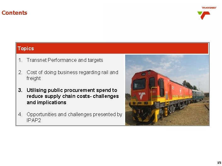 Contents Topics 1. Transnet Performance and targets 2. Cost of doing business regarding rail Contents Topics 1. Transnet Performance and targets 2. Cost of doing business regarding rail