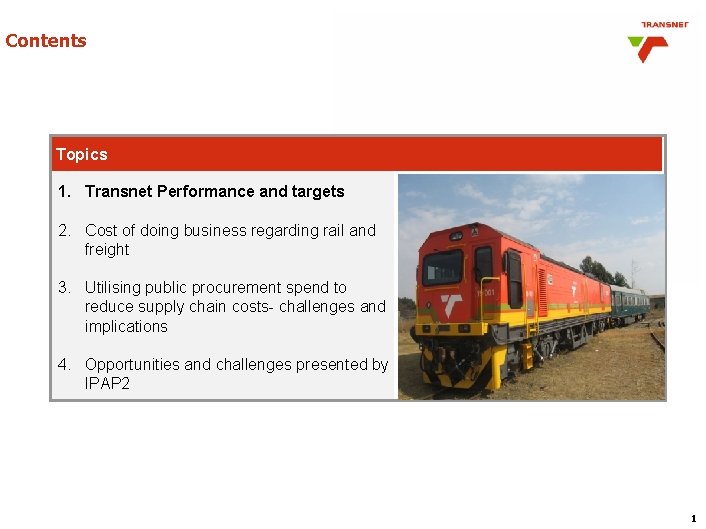 Contents Topics 1. Transnet Performance and targets 2. Cost of doing business regarding rail Contents Topics 1. Transnet Performance and targets 2. Cost of doing business regarding rail