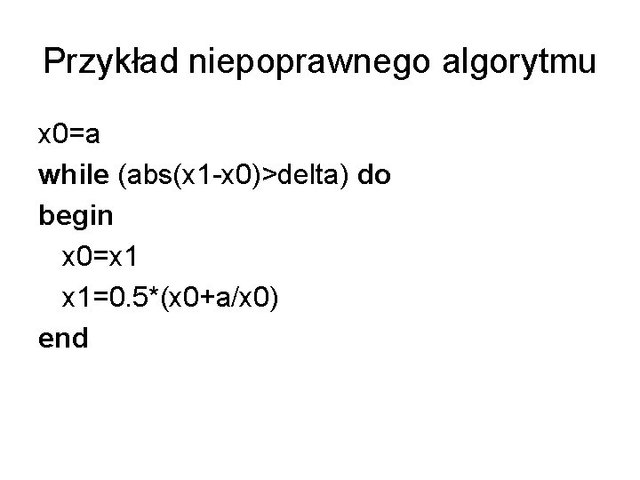 Przykład niepoprawnego algorytmu x 0=a while (abs(x 1 -x 0)>delta) do begin x 0=x