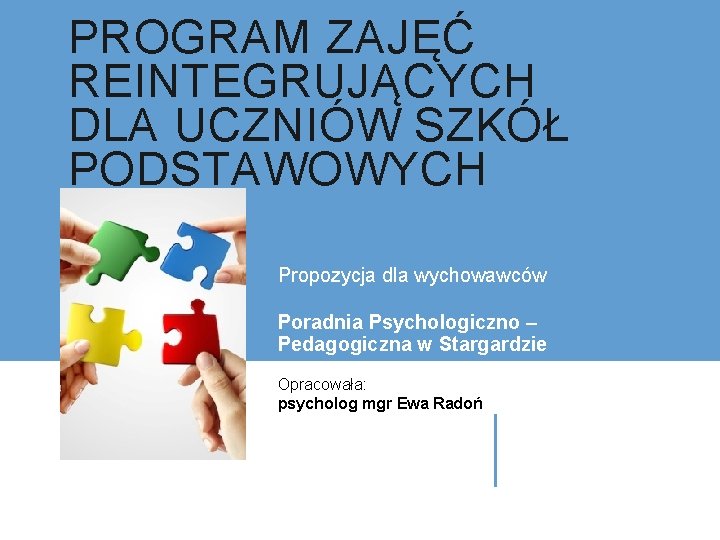 PROGRAM ZAJĘĆ REINTEGRUJĄCYCH DLA UCZNIÓW SZKÓŁ PODSTAWOWYCH Propozycja dla wychowawców Poradnia Psychologiczno – Pedagogiczna