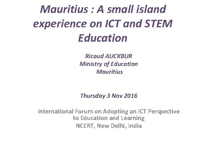 Mauritius : A small island experience on ICT and STEM Education Ricaud AUCKBUR Ministry