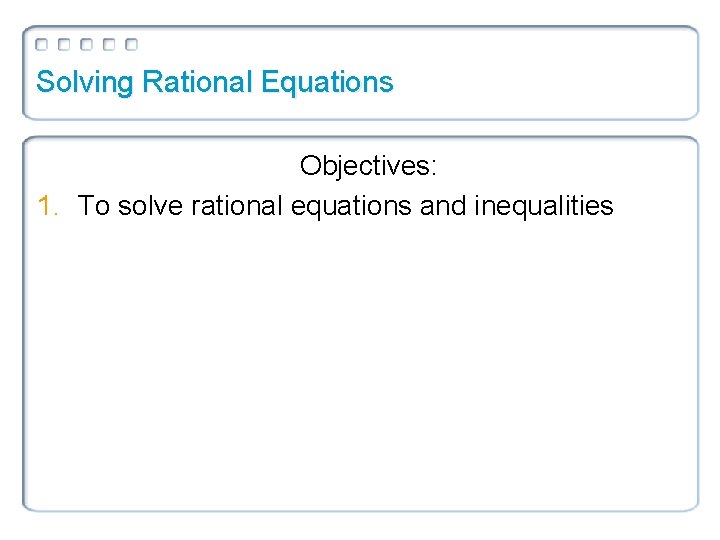 Solving Rational Equations Objectives: 1. To solve rational equations and inequalities 