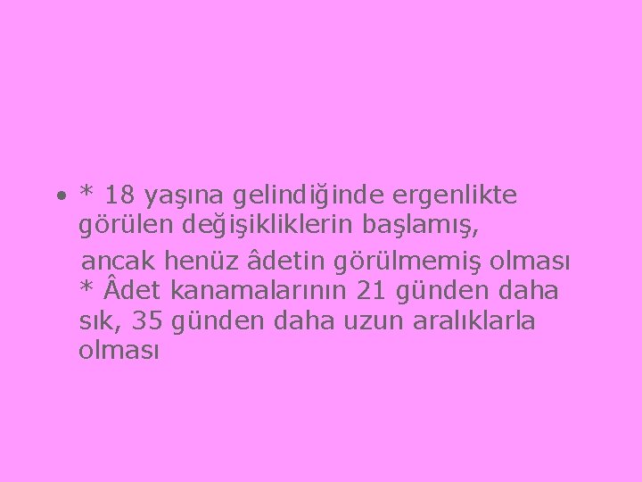  • * 18 yaşına gelindiğinde ergenlikte görülen değişikliklerin başlamış, ancak henüz âdetin görülmemiş