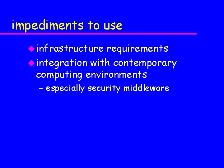 impediments to use u infrastructure requirements u integration with contemporary computing environments – especially