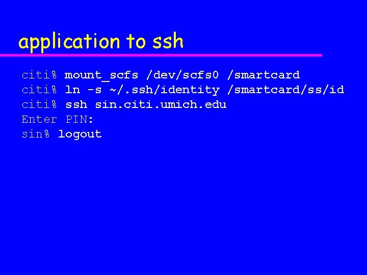 application to ssh citi% mount_scfs /dev/scfs 0 /smartcard citi% ln -s ~/. ssh/identity /smartcard/ss/id