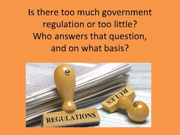 Is there too much government regulation or too little? Who answers that question, and