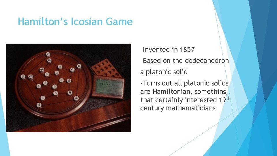 Hamilton’s Icosian Game -Invented in 1857 -Based on the dodecahedron a platonic solid -Turns