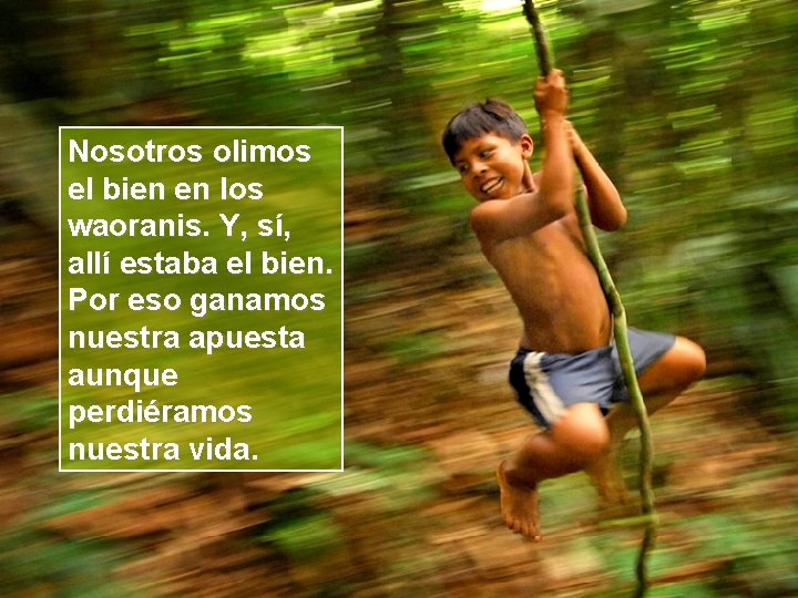 Nosotros olimos el bien en los waoranis. Y, sí, allí estaba el bien. Por
