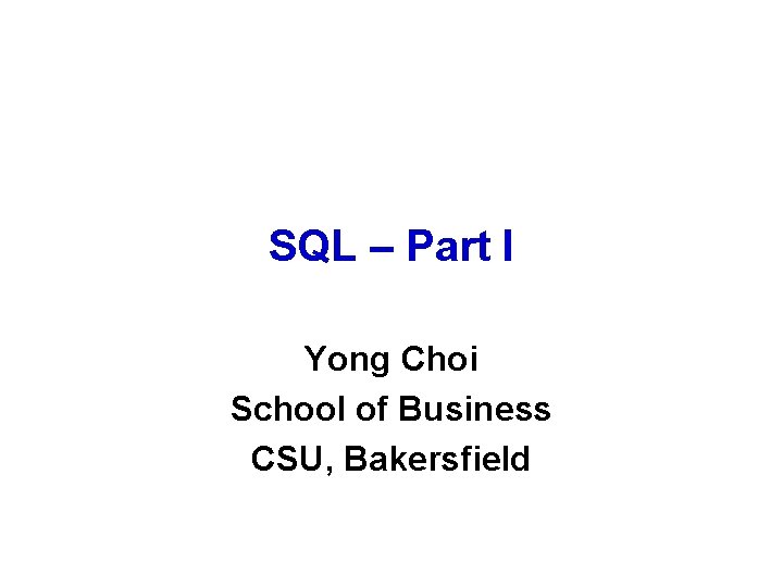 SQL – Part I Yong Choi School of Business CSU, Bakersfield 