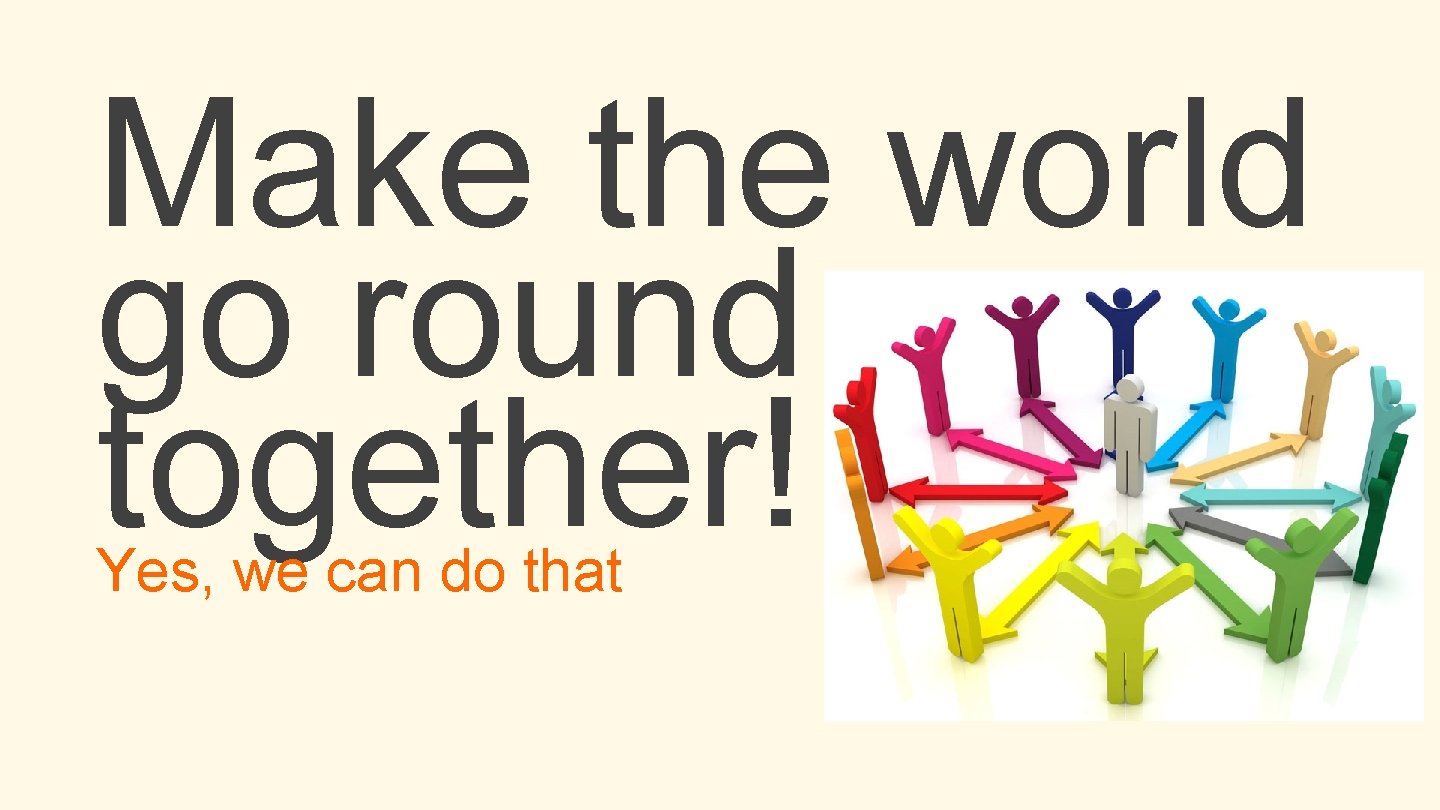 Make the world go round together! Yes, we can do that 