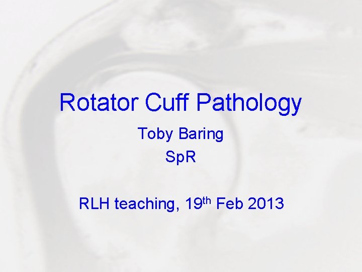 Rotator Cuff Pathology Toby Baring Sp. R RLH teaching, 19 th Feb 2013 