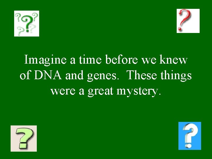 Imagine a time before we knew of DNA and genes. These things were a