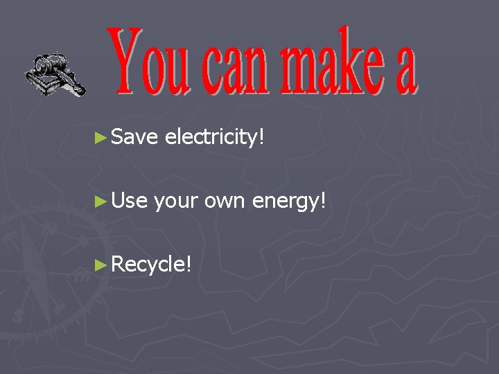 ► Save ► Use electricity! your own energy! ► Recycle! 