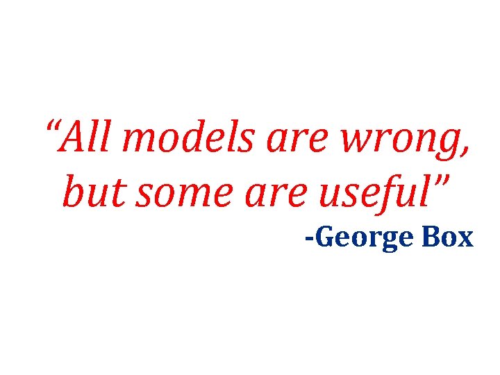 “All models are wrong, but some are useful” -George Box 