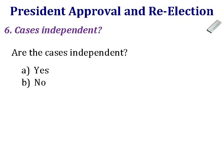 President Approval and Re-Election 6. Cases independent? Are the cases independent? a) Yes b)