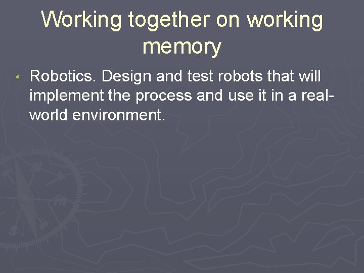Working together on working memory • Robotics. Design and test robots that will implement