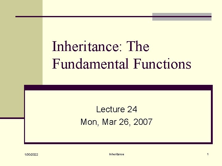 Inheritance: The Fundamental Functions Lecture 24 Mon, Mar 26, 2007 1/30/2022 Inheritance 1 Inheritance: The Fundamental Functions Lecture 24 Mon, Mar 26, 2007 1/30/2022 Inheritance 1