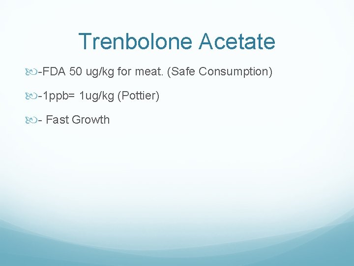 Trenbolone Acetate -FDA 50 ug/kg for meat. (Safe Consumption) -1 ppb= 1 ug/kg (Pottier)