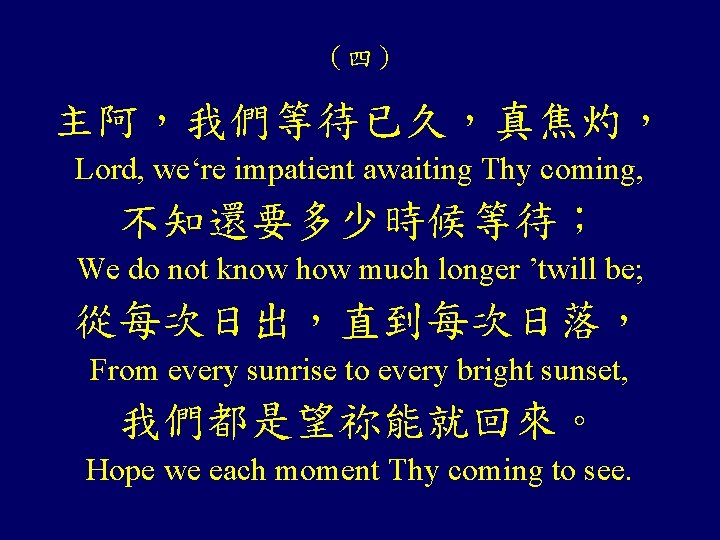 （四） 主阿，我們等待已久，真焦灼， Lord, we‘re impatient awaiting Thy coming, 不知還要多少時候等待； We do not know how