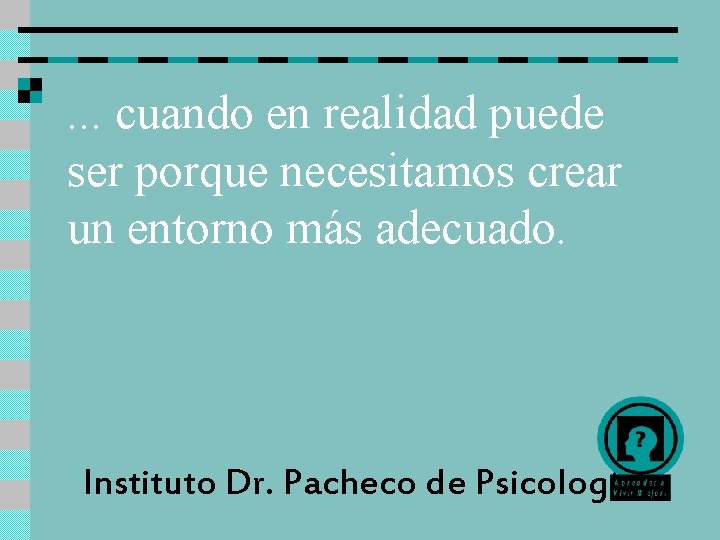 . . . cuando en realidad puede ser porque necesitamos crear un entorno más