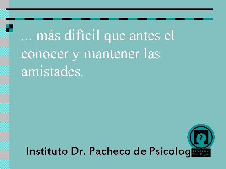 . . . más difícil que antes el conocer y mantener las amistades. Instituto