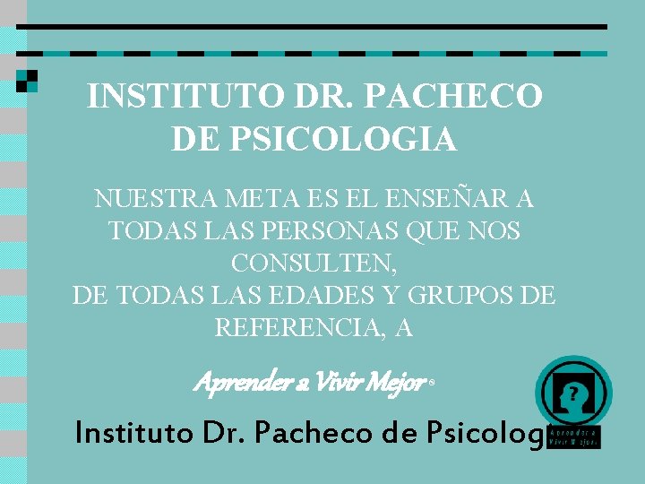 INSTITUTO DR. PACHECO DE PSICOLOGIA NUESTRA META ES EL ENSEÑAR A TODAS LAS PERSONAS