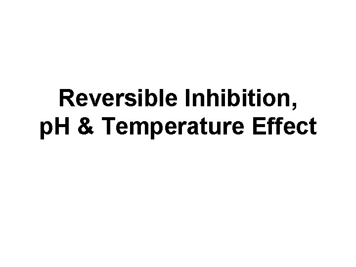 Reversible Inhibition, p. H & Temperature Effect 