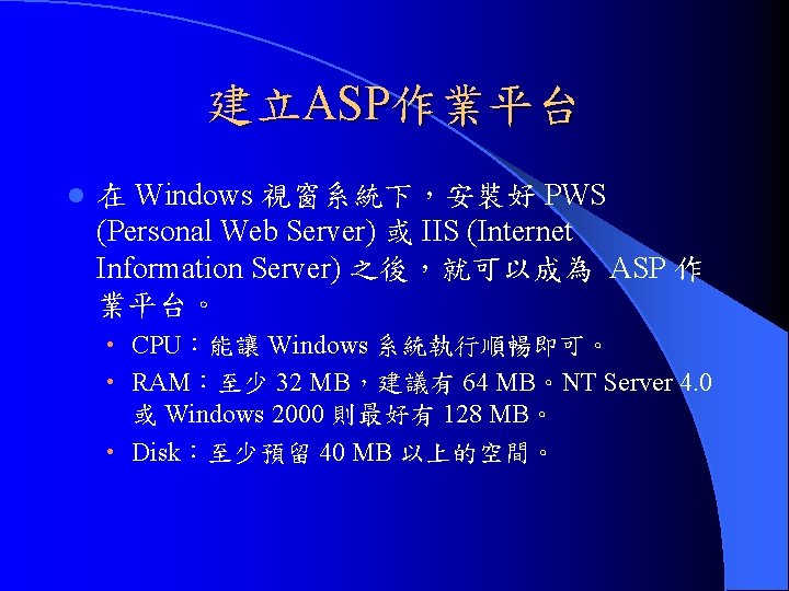 建立ASP作業平台 l 在 Windows 視窗系統下，安裝好 PWS (Personal Web Server) 或 IIS (Internet Information Server)