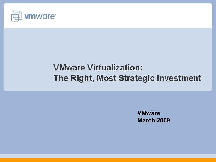 VMware Virtualization: The Right, Most Strategic Investment VMware March 2009 