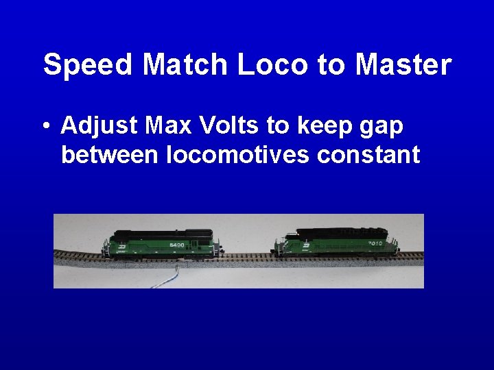 Speed Match Loco to Master • Adjust Max Volts to keep gap between locomotives Speed Match Loco to Master • Adjust Max Volts to keep gap between locomotives