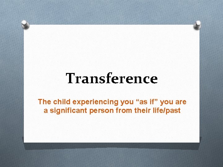 Transference The child experiencing you “as if” you are a significant person from their