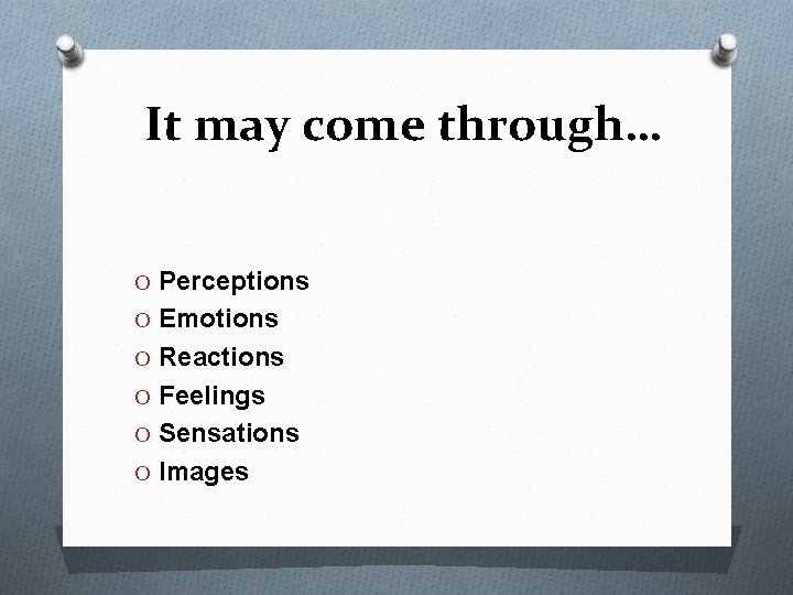 It may come through… O Perceptions O Emotions O Reactions O Feelings O Sensations