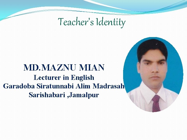 Teacher’s Identity MD. MAZNU MIAN Lecturer in English Garadoba Siratunnabi Alim Madrasah Sarishabari ,