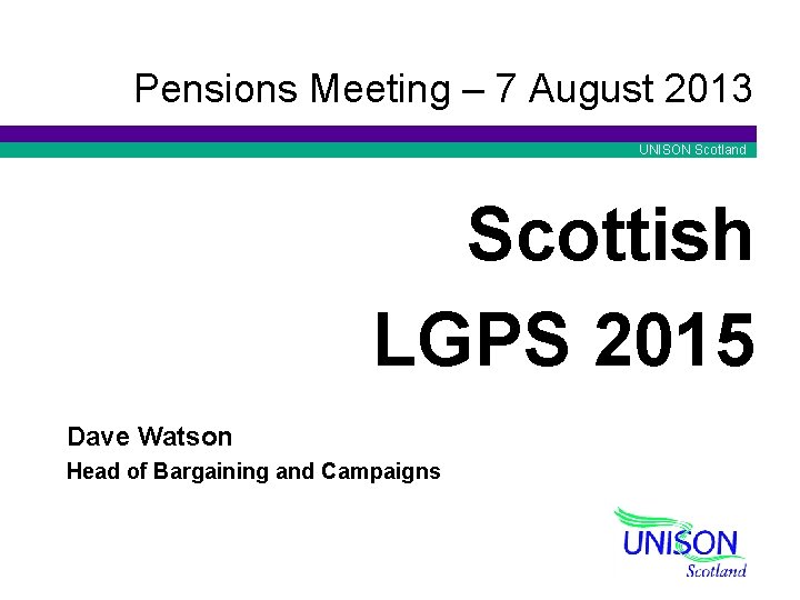 Pensions Meeting – 7 August 2013 UNISON Scotland Scottish LGPS 2015 Dave Watson Head