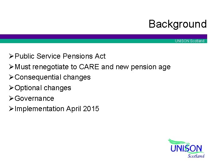 Background UNISON Scotland ØPublic Service Pensions Act ØMust renegotiate to CARE and new pension