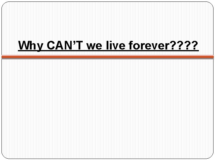 Why CAN’T we live forever? ? 