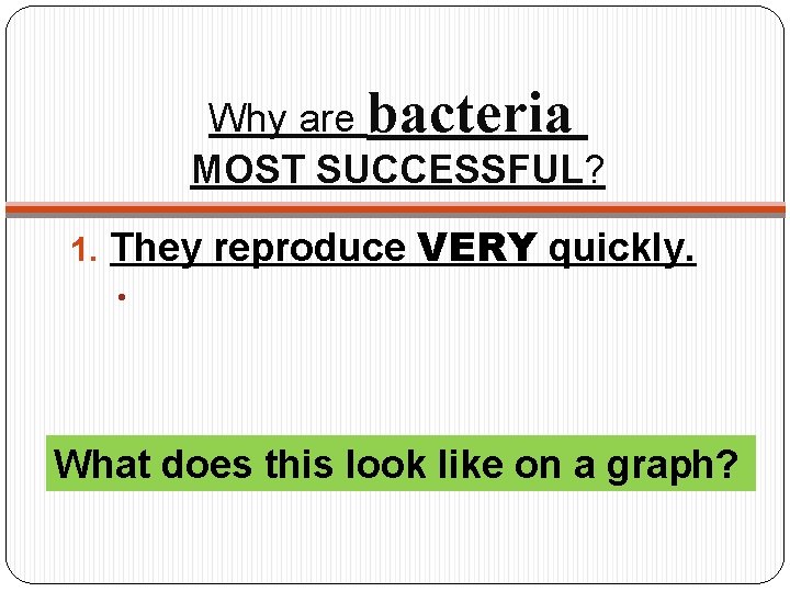 Why are bacteria MOST SUCCESSFUL? 1. They reproduce VERY quickly. • What does this