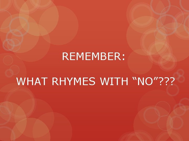 REMEMBER: WHAT RHYMES WITH “NO”? ? ? 